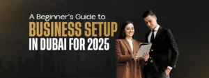 A Beginner’s Guide to Business Setup in Dubai for 2025
