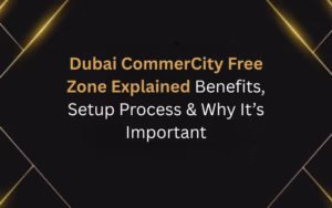 Dubai CommerCity Free Zone Explained: Benefits, Setup Process & Why It’s Important
