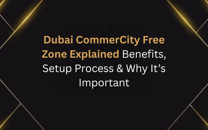 Dubai CommerCity Free Zone Explained: Benefits, Setup Process & Why It’s Important