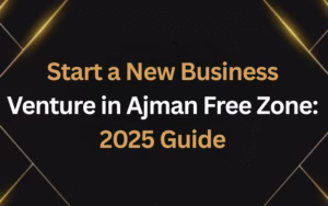 How to Start a New Business Venture in Ajman Free Zone: A Complete 2025 Guide