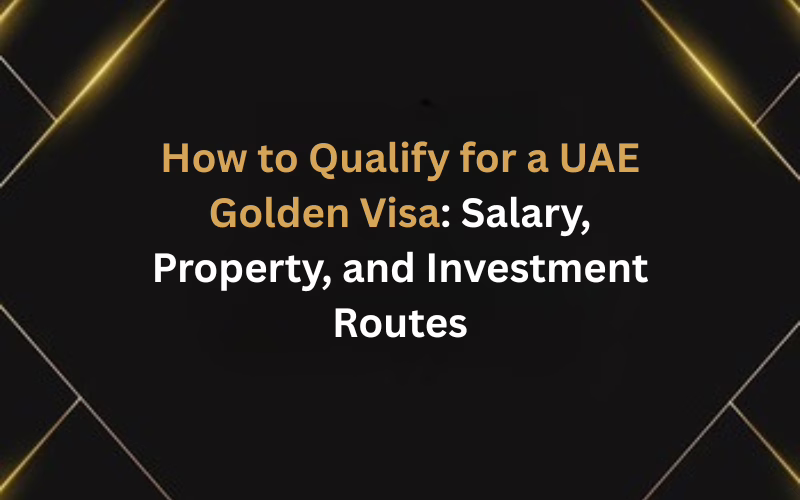 How to Qualify for a UAE Golden Visa: Salary, Property, and Investment Routes
