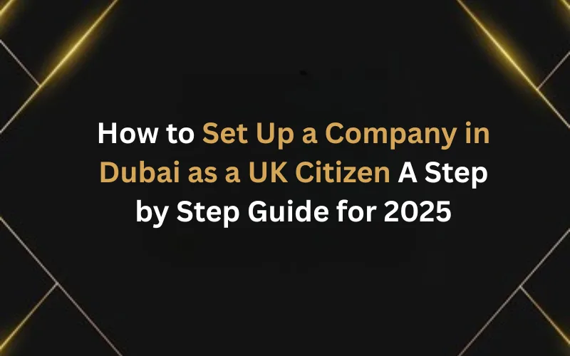 How to Set Up a Company in Dubai as a UK Citizen: A Step-by-Step Guide for 2025