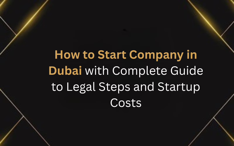 How to Start Company in Dubai with Complete Guide to Legal Steps and Startup Costs