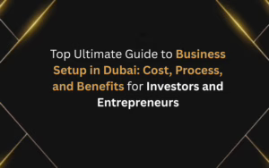 Top Ultimate Guide to Business Setup in Dubai: Cost, Process, and Benefits for Investors and Entrepreneurs